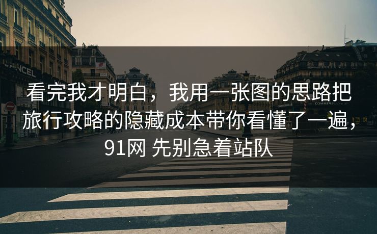 看完我才明白，我用一张图的思路把旅行攻略的隐藏成本带你看懂了一遍，91网 先别急着站队
