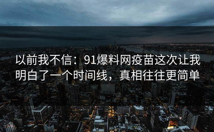 以前我不信：91爆料网疫苗这次让我明白了一个时间线，真相往往更简单