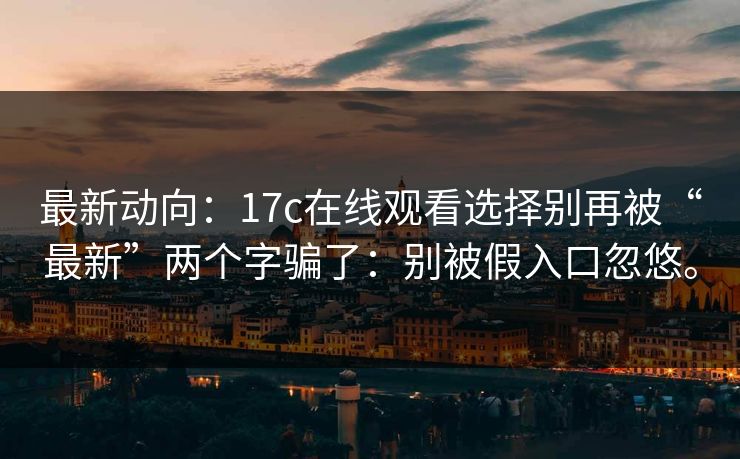 最新动向:17c在线观看选择别再被“最新”两个字骗了:别被假入口忽悠。 最新动向:17c在线观看选择别再被“最新”两个字骗了:别被假入口忽悠。