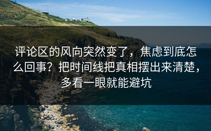 评论区的风向突然变了，焦虑到底怎么回事？把时间线把真相摆出来清楚，多看一眼就能避坑
