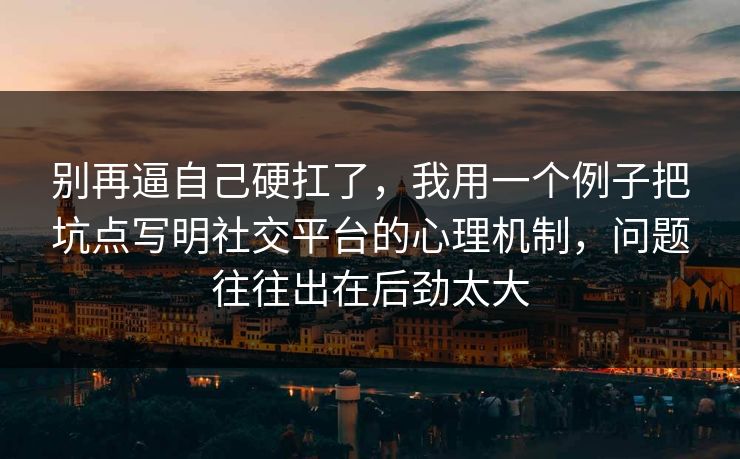 别再逼自己硬扛了，我用一个例子把坑点写明社交平台的心理机制，问题往往出在后劲太大