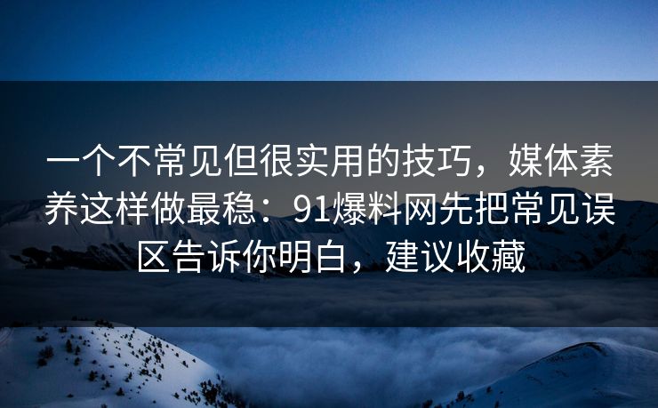 一个不常见但很实用的技巧,媒体素养这样做最稳:91爆料网先把常见误区告诉你明白,建议收藏 一个不常见但很实用的技巧,媒体素养这样做最稳:91爆料网先把常见误区告诉你明白,建议收藏