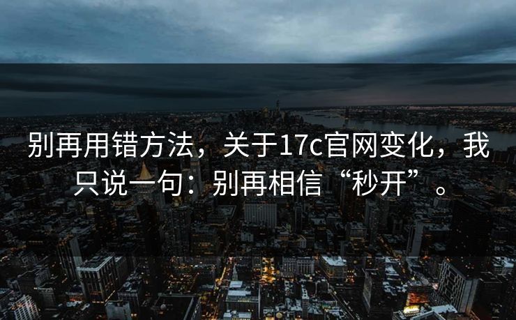 别再用错方法，关于17c官网变化，我只说一句：别再相信“秒开”。