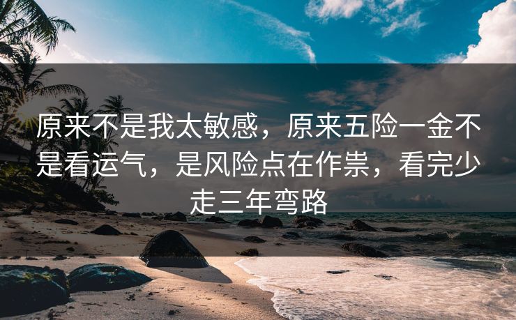原来不是我太敏感,原来五险一金不是看运气,是风险点在作祟,看完少走三年弯路 原来不是我太敏感,原来五险一金不是看运气,是风险点在作祟,看完少走三年弯路