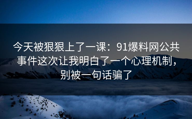 今天被狠狠上了一课:91爆料网公共事件这次让我明白了一个心理机制,别被一句话骗了 今天被狠狠上了一课:91爆料网公共事件这次让我明白了一个心理机制,别被一句话骗了