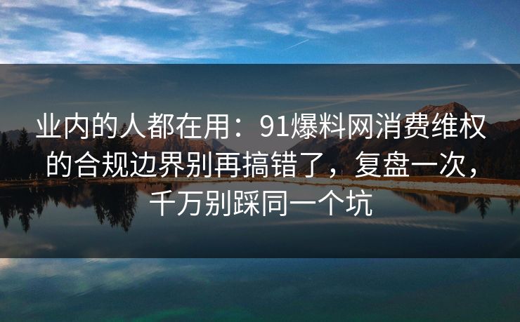 业内的人都在用：91爆料网消费维权的合规边界别再搞错了，复盘一次，千万别踩同一个坑