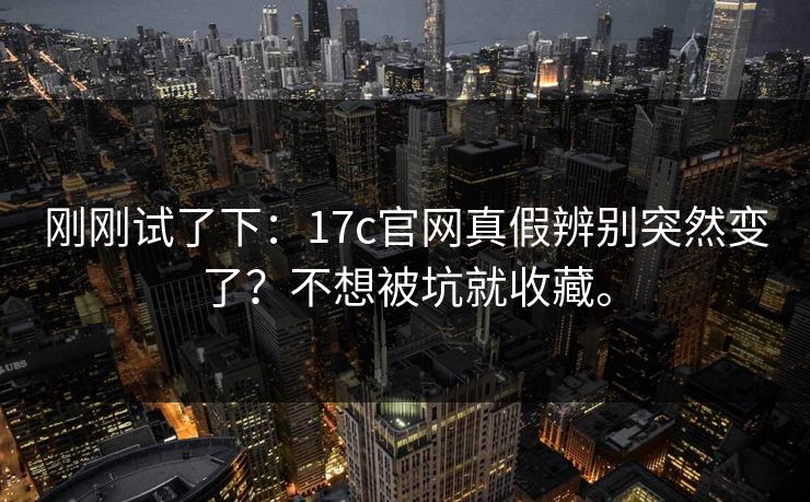 刚刚试了下：17c官网真假辨别突然变了？不想被坑就收藏。