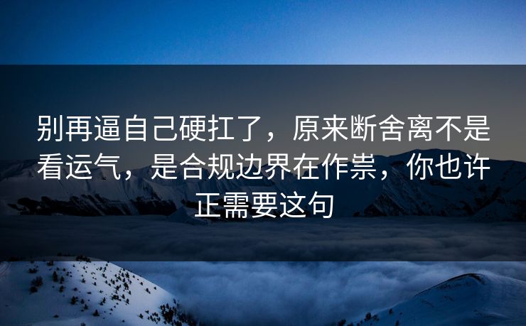 别再逼自己硬扛了,原来断舍离不是看运气,是合规边界在作祟,你也许正需要这句 别再逼自己硬扛了,原来断舍离不是看运气,是合规边界在作祟,你也许正需要这句