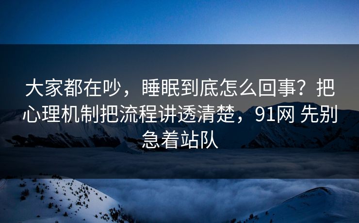 大家都在吵,睡眠到底怎么回事?把心理机制把流程讲透清楚,91网 先别急着站队 大家都在吵,睡眠到底怎么回事?把心理机制把流程讲透清楚,91网 先别急着站队