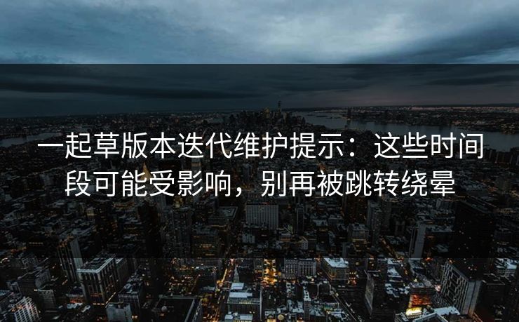 一起草版本迭代维护提示:这些时间段可能受影响,别再被跳转绕晕 一起草版本迭代维护提示:这些时间段可能受影响,别再被跳转绕晕