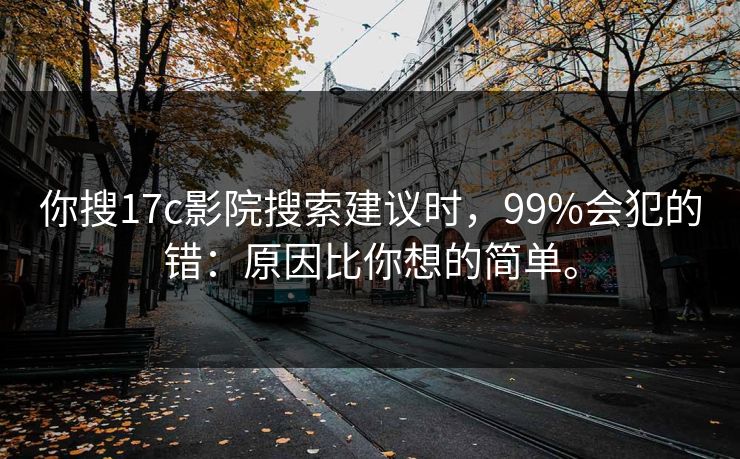 你搜17c影院搜索建议时,99%会犯的错:原因比你想的简单。 你搜17c影院搜索建议时,99%会犯的错:原因比你想的简单。