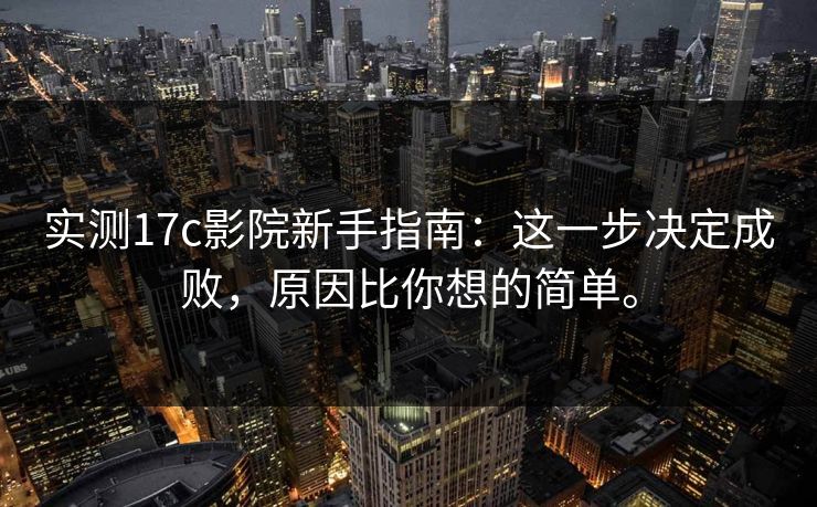 实测17c影院新手指南:这一步决定成败,原因比你想的简单。 实测17c影院新手指南:这一步决定成败,原因比你想的简单。