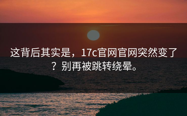 这背后其实是,17c官网官网突然变了?别再被跳转绕晕。 这背后其实是,17c官网官网突然变了?别再被跳转绕晕。