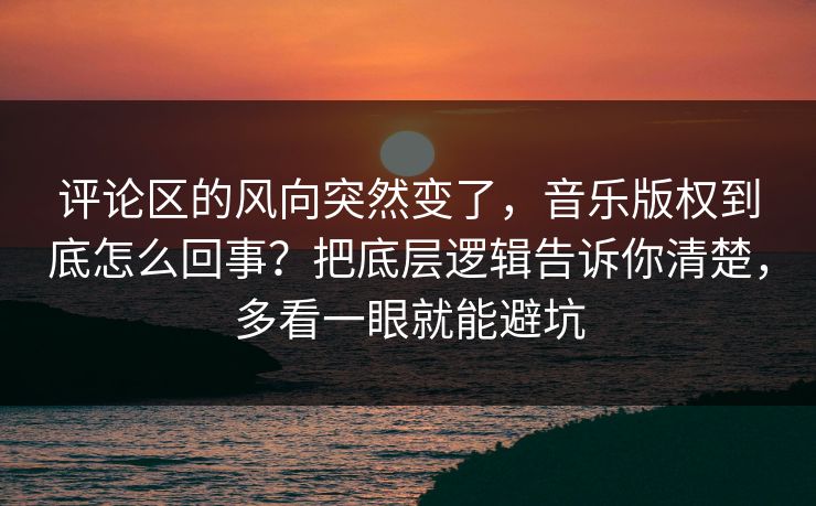 评论区的风向突然变了，音乐版权到底怎么回事？把底层逻辑告诉你清楚，多看一眼就能避坑