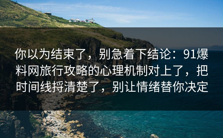 你以为结束了，别急着下结论：91爆料网旅行攻略的心理机制对上了，把时间线捋清楚了，别让情绪替你决定