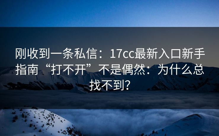 刚收到一条私信:17cc最新入口新手指南“打不开”不是偶然:为什么总找不到? 刚收到一条私信:17cc最新入口新手指南“打不开”不是偶然:为什么总找不到?
