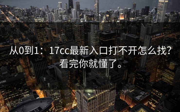 从0到1：17cc最新入口打不开怎么找？看完你就懂了。