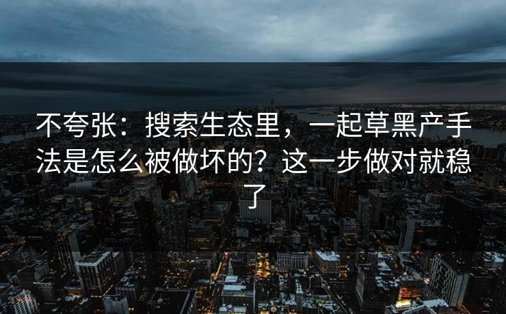 不夸张:搜索生态里,一起草黑产手法是怎么被做坏的?这一步做对就稳了 不夸张:搜索生态里,一起草黑产手法是怎么被做坏的?这一步做对就稳了