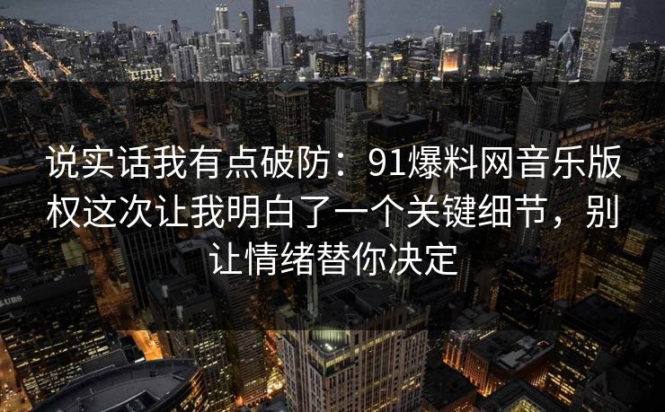 说实话我有点破防：91爆料网音乐版权这次让我明白了一个关键细节，别让情绪替你决定