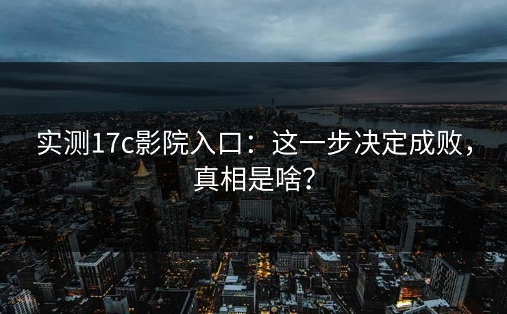 实测17c影院入口：这一步决定成败，真相是啥？