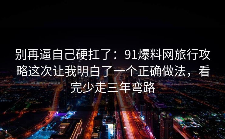 别再逼自己硬扛了:91爆料网旅行攻略这次让我明白了一个正确做法,看完少走三年弯路 别再逼自己硬扛了:91爆料网旅行攻略这次让我明白了一个正确做法,看完少走三年弯路