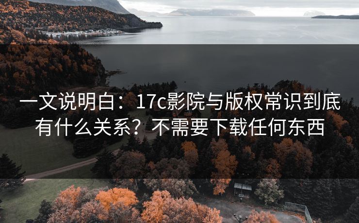一文说明白:17c影院与版权常识到底有什么关系?不需要下载任何东西 一文说明白:17c影院与版权常识到底有什么关系?不需要下载任何东西