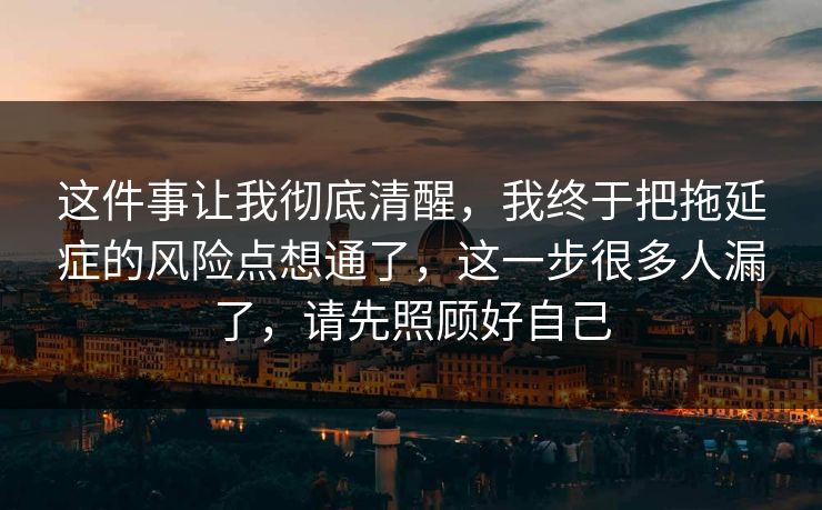 这件事让我彻底清醒,我终于把拖延症的风险点想通了,这一步很多人漏了,请先照顾好自己 这件事让我彻底清醒,我终于把拖延症的风险点想通了,这一步很多人漏了,请先照顾好自己