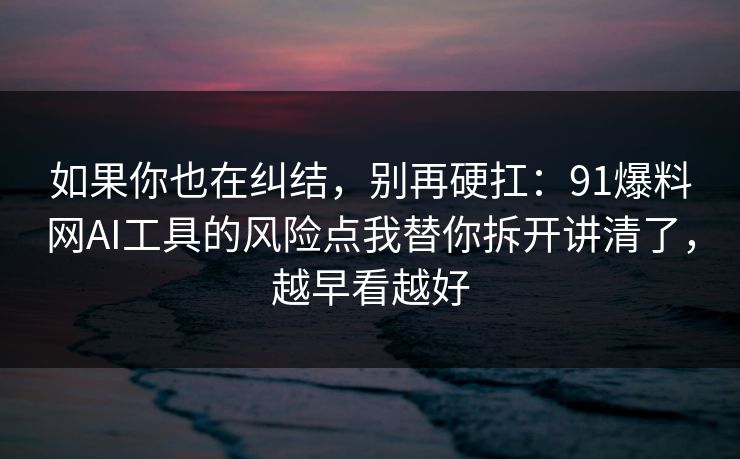 如果你也在纠结,别再硬扛:91爆料网AI工具的风险点我替你拆开讲清了,越早看越好 如果你也在纠结,别再硬扛:91爆料网AI工具的风险点我替你拆开讲清了,越早看越好