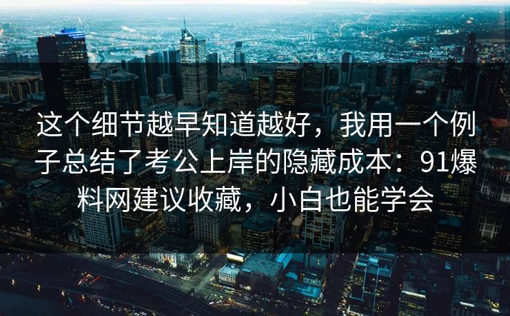 这个细节越早知道越好，我用一个例子总结了考公上岸的隐藏成本：91爆料网建议收藏，小白也能学会