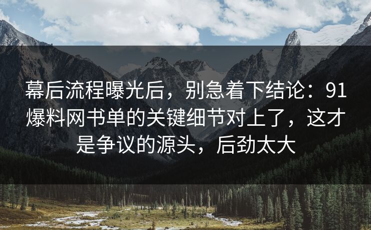 幕后流程曝光后,别急着下结论:91爆料网书单的关键细节对上了,这才是争议的源头,后劲太大 幕后流程曝光后,别急着下结论:91爆料网书单的关键细节对上了,这才是争议的源头,后劲太大