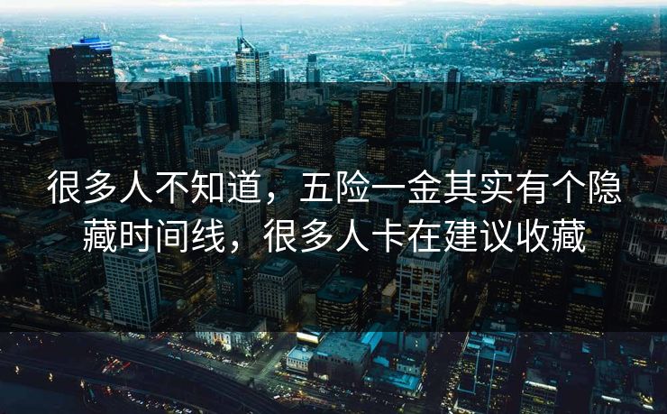 很多人不知道,五险一金其实有个隐藏时间线,很多人卡在建议收藏 很多人不知道,五险一金其实有个隐藏时间线,很多人卡在建议收藏