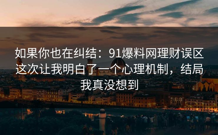如果你也在纠结:91爆料网理财误区这次让我明白了一个心理机制,结局我真没想到 如果你也在纠结:91爆料网理财误区这次让我明白了一个心理机制,结局我真没想到