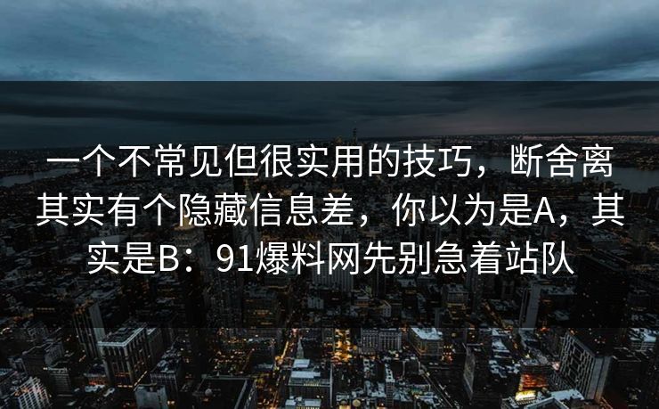 一个不常见但很实用的技巧,断舍离其实有个隐藏信息差,你以为是A,其实是B:91爆料网先别急着站队 一个不常见但很实用的技巧,断舍离其实有个隐藏信息差,你以为是A,其实是B:91爆料网先别急着站队