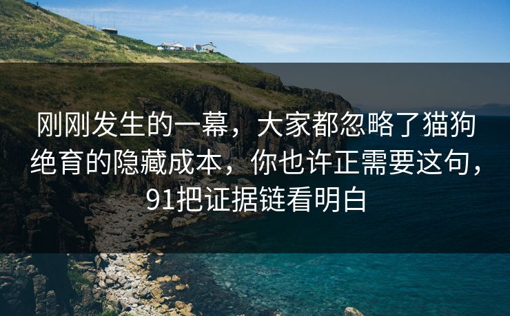 刚刚发生的一幕,大家都忽略了猫狗绝育的隐藏成本,你也许正需要这句,91把证据链看明白 刚刚发生的一幕,大家都忽略了猫狗绝育的隐藏成本,你也许正需要这句,91把证据链看明白