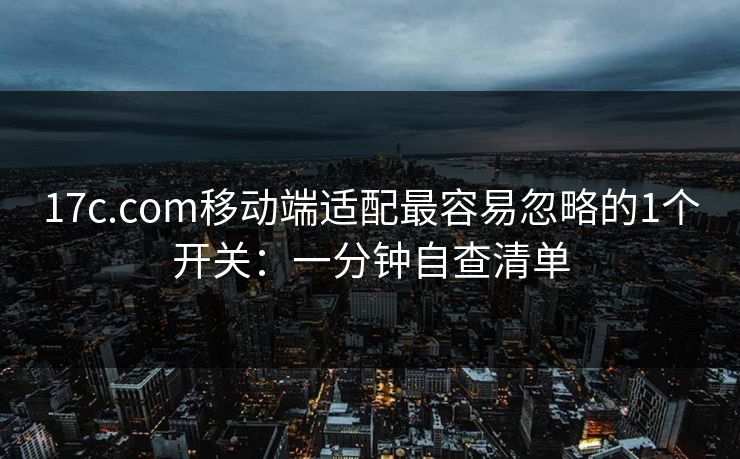 17c.com移动端适配最容易忽略的1个开关：一分钟自查清单