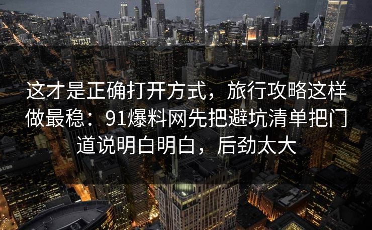 这才是正确打开方式,旅行攻略这样做最稳:91爆料网先把避坑清单把门道说明白明白,后劲太大 这才是正确打开方式,旅行攻略这样做最稳:91爆料网先把避坑清单把门道说明白明白,后劲太大