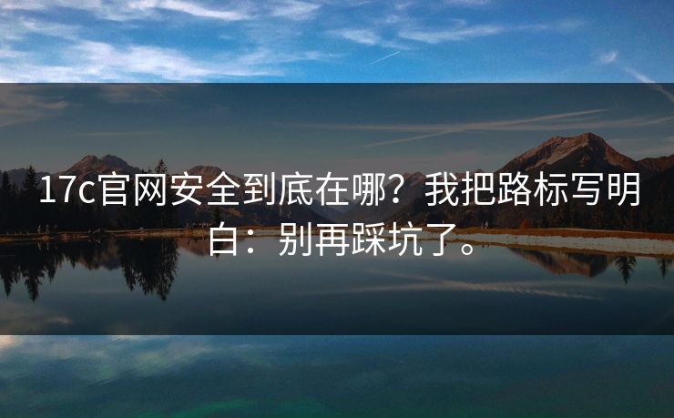 17c官网安全到底在哪?我把路标写明白:别再踩坑了。 17c官网安全到底在哪?我把路标写明白:别再踩坑了。