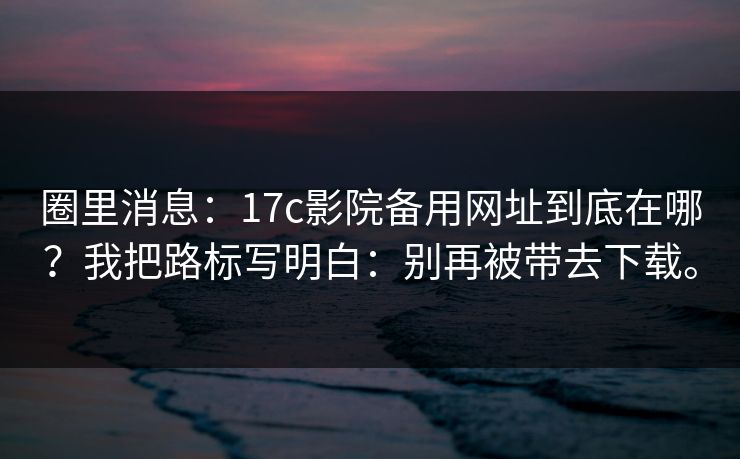 圈里消息:17c影院备用网址到底在哪?我把路标写明白:别再被带去下载。 圈里消息:17c影院备用网址到底在哪?我把路标写明白:别再被带去下载。