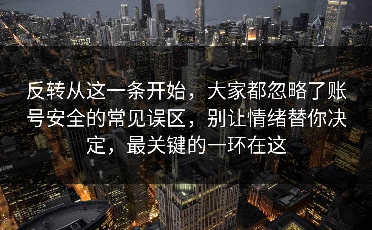 反转从这一条开始,大家都忽略了账号安全的常见误区,别让情绪替你决定,最关键的一环在这 反转从这一条开始,大家都忽略了账号安全的常见误区,别让情绪替你决定,最关键的一环在这
