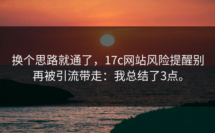 换个思路就通了，17c网站风险提醒别再被引流带走：我总结了3点。