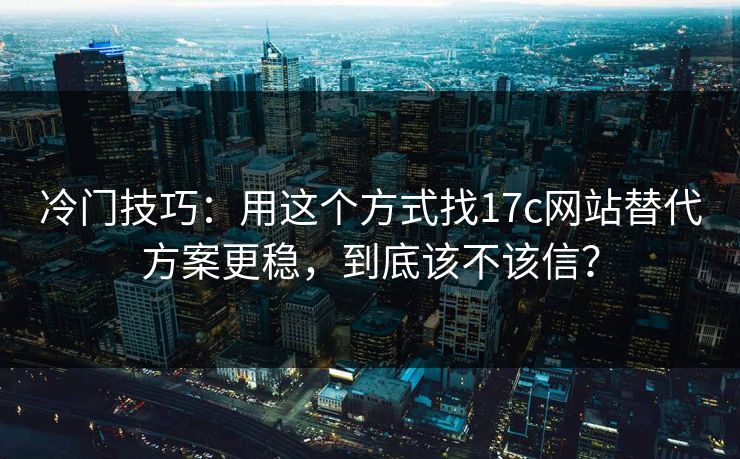 冷门技巧:用这个方式找17c网站替代方案更稳,到底该不该信? 冷门技巧:用这个方式找17c网站替代方案更稳,到底该不该信?