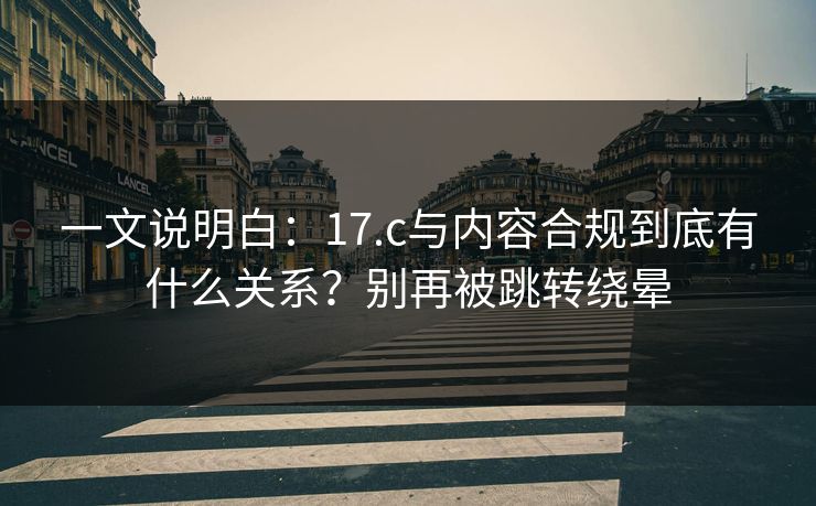 一文说明白：17.c与内容合规到底有什么关系？别再被跳转绕晕