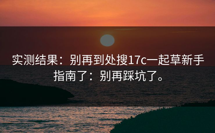 实测结果：别再到处搜17c一起草新手指南了：别再踩坑了。