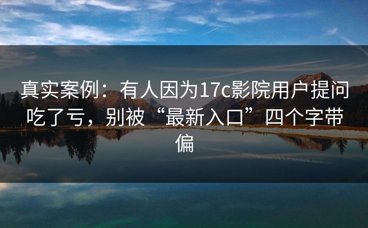 真实案例:有人因为17c影院用户提问吃了亏,别被“最新入口”四个字带偏 真实案例:有人因为17c影院用户提问吃了亏,别被“最新入口”四个字带偏