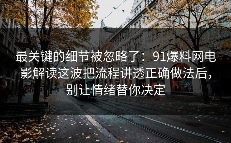 最关键的细节被忽略了:91爆料网电影解读这波把流程讲透正确做法后,别让情绪替你决定 最关键的细节被忽略了:91爆料网电影解读这波把流程讲透正确做法后,别让情绪替你决定