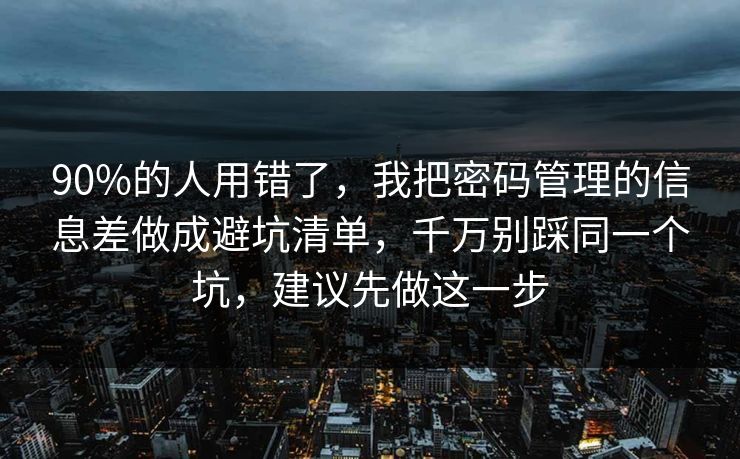 90%的人用错了,我把密码管理的信息差做成避坑清单,千万别踩同一个坑,建议先做这一步 90%的人用错了,我把密码管理的信息差做成避坑清单,千万别踩同一个坑,建议先做这一步