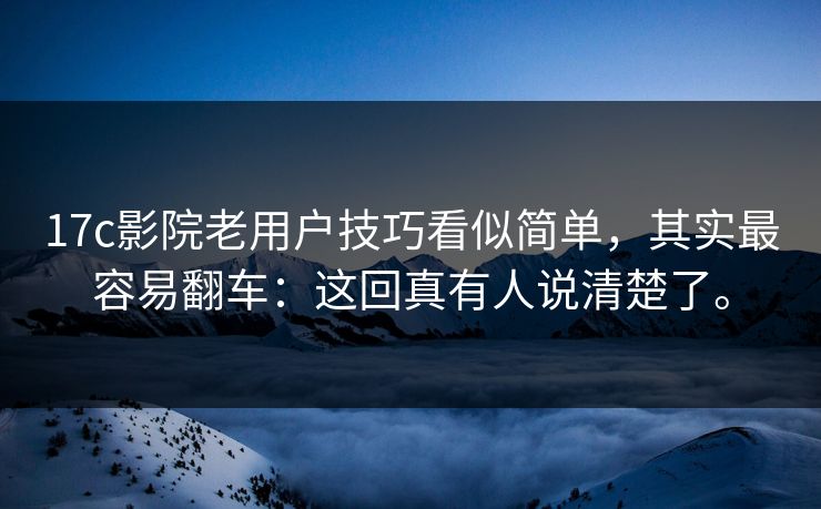 17c影院老用户技巧看似简单,其实最容易翻车:这回真有人说清楚了。 17c影院老用户技巧看似简单,其实最容易翻车:这回真有人说清楚了。