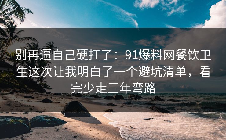别再逼自己硬扛了:91爆料网餐饮卫生这次让我明白了一个避坑清单,看完少走三年弯路 别再逼自己硬扛了:91爆料网餐饮卫生这次让我明白了一个避坑清单,看完少走三年弯路