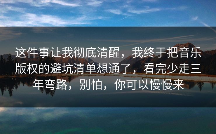 这件事让我彻底清醒,我终于把音乐版权的避坑清单想通了,看完少走三年弯路,别怕,你可以慢慢来 这件事让我彻底清醒,我终于把音乐版权的避坑清单想通了,看完少走三年弯路,别怕,你可以慢慢来