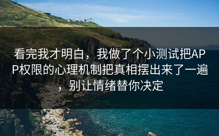 看完我才明白，我做了个小测试把APP权限的心理机制把真相摆出来了一遍，别让情绪替你决定